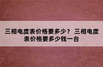 三相电度表价格要多少？ 三相电度表价格要多少钱一台